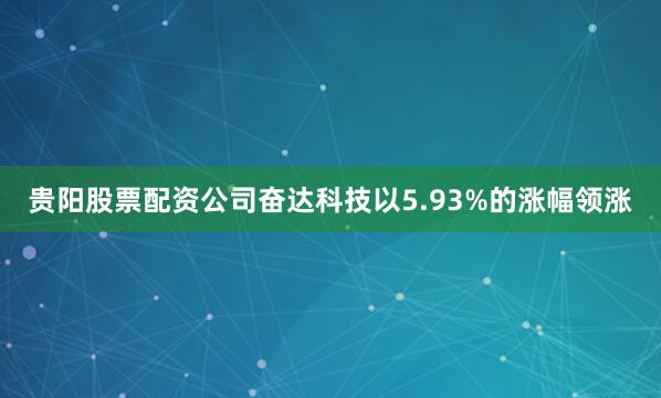 贵阳股票配资公司奋达科技以5.93%的涨幅领涨