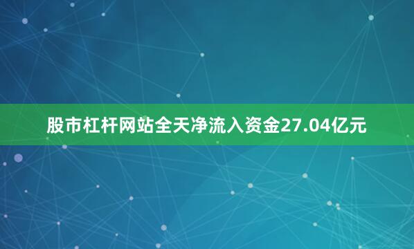 股市杠杆网站全天净流入资金27.04亿元