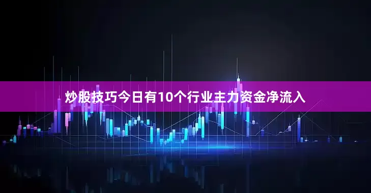 炒股技巧今日有10个行业主力资金净流入