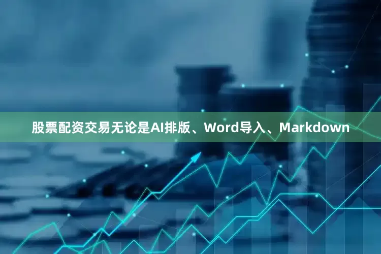股票配资交易无论是AI排版、Word导入、Markdown