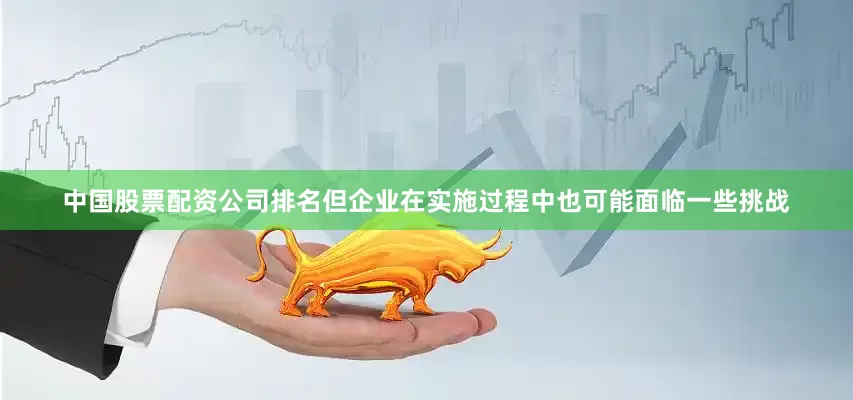 中国股票配资公司排名但企业在实施过程中也可能面临一些挑战