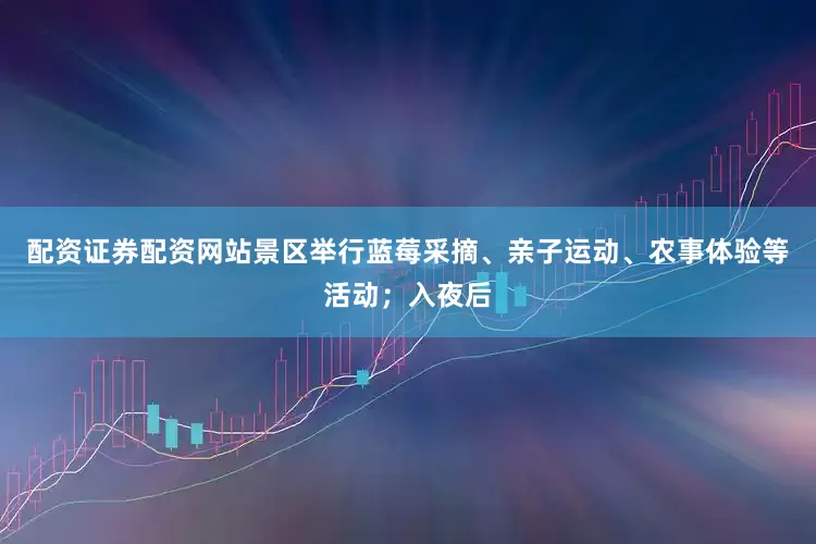 配资证券配资网站景区举行蓝莓采摘、亲子运动、农事体验等活动；入夜后