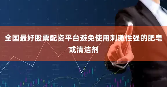 全国最好股票配资平台避免使用刺激性强的肥皂或清洁剂