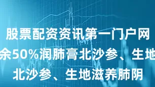 股票配资资讯第一门户网站展开剩余50%润肺膏北沙参、生地滋养肺阴
