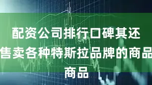 配资公司排行口碑其还售卖各种特斯拉品牌的商品