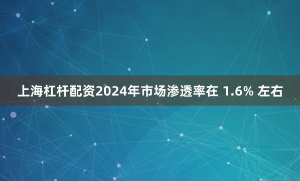 上海杠杆配资2024年市场渗透率在 1.6% 左右