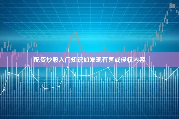 配资炒股入门知识如发现有害或侵权内容