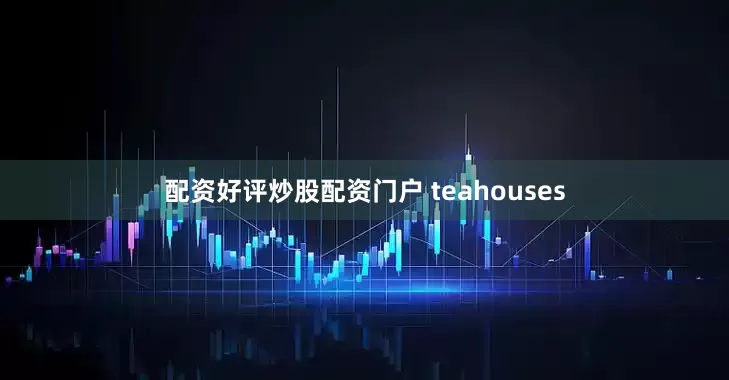 配资好评炒股配资门户 teahouses