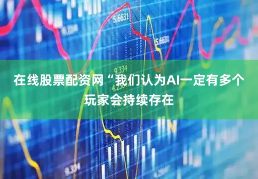 在线股票配资网“我们认为AI一定有多个玩家会持续存在