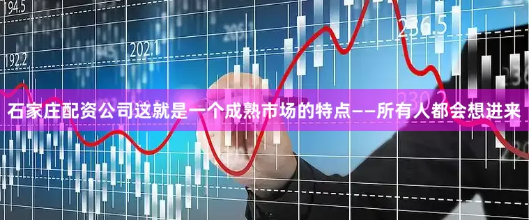 石家庄配资公司这就是一个成熟市场的特点——所有人都会想进来