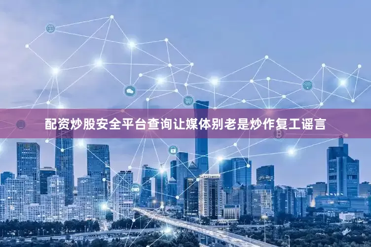 配资炒股安全平台查询让媒体别老是炒作复工谣言