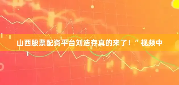 山西股票配资平台刘浩存真的来了！”视频中