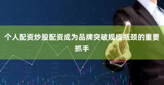 个人配资炒股配资成为品牌突破规模瓶颈的重要抓手