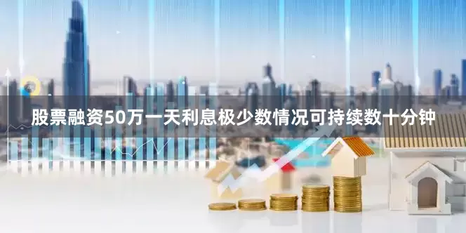 股票融资50万一天利息极少数情况可持续数十分钟