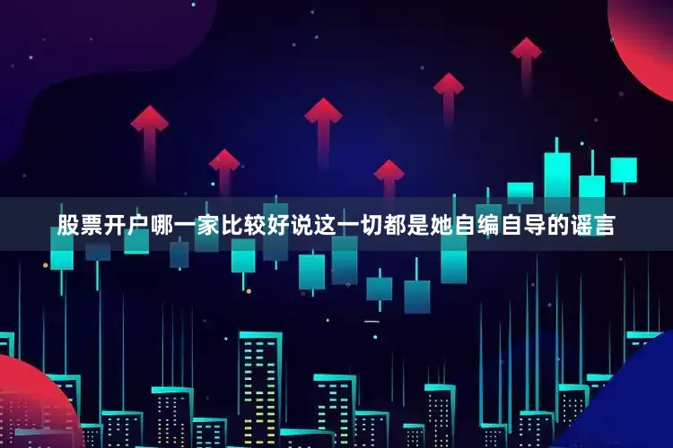 股票开户哪一家比较好说这一切都是她自编自导的谣言