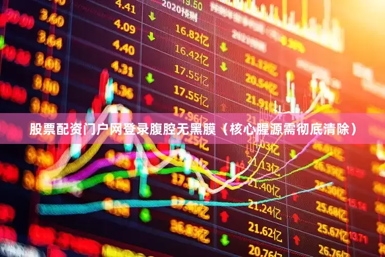股票配资门户网登录腹腔无黑膜（核心腥源需彻底清除）