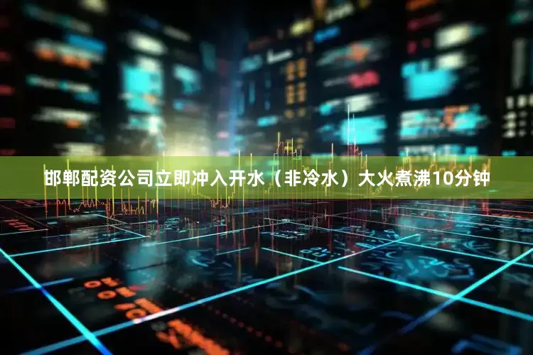 邯郸配资公司立即冲入开水（非冷水）大火煮沸10分钟
