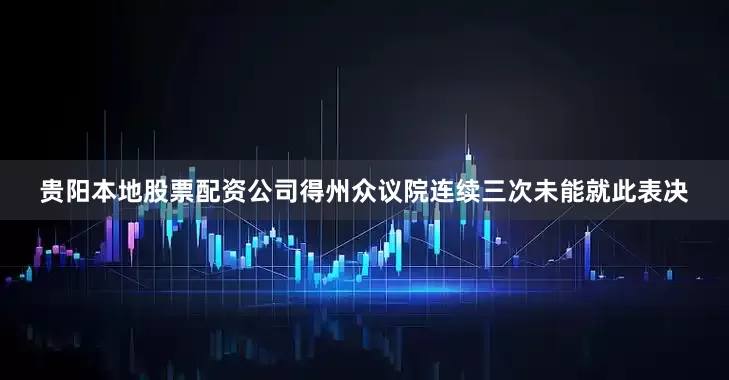 贵阳本地股票配资公司得州众议院连续三次未能就此表决
