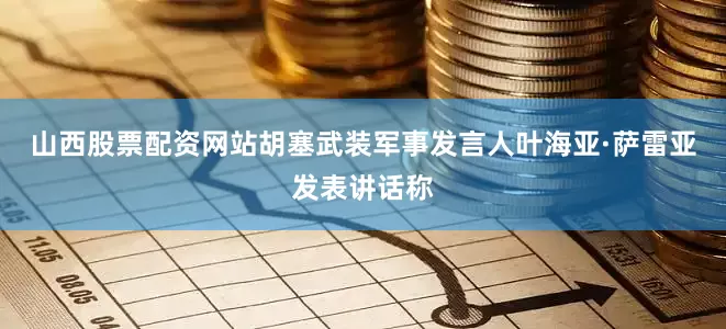 山西股票配资网站胡塞武装军事发言人叶海亚·萨雷亚发表讲话称
