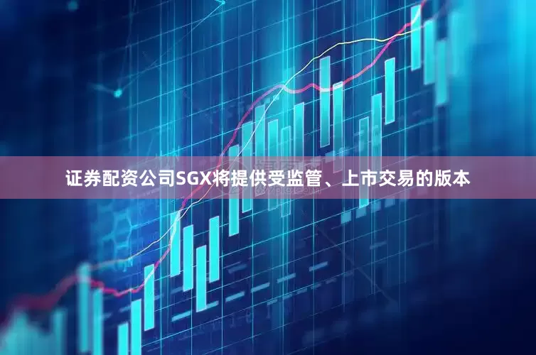 证券配资公司SGX将提供受监管、上市交易的版本