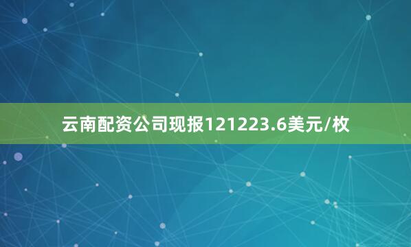 云南配资公司现报121223.6美元/枚