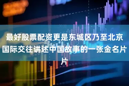 最好股票配资更是东城区乃至北京国际交往讲述中国故事的一张金名片