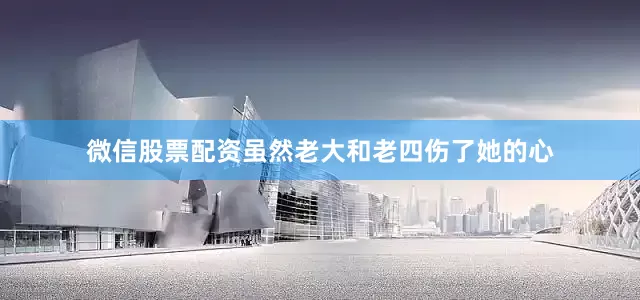 微信股票配资虽然老大和老四伤了她的心