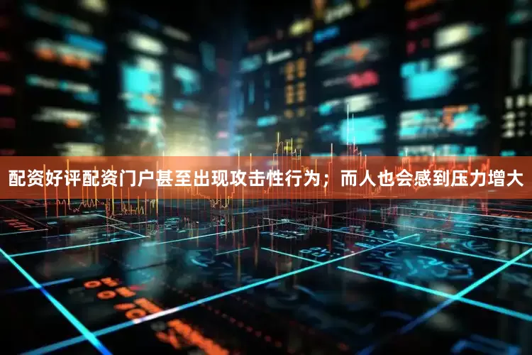配资好评配资门户甚至出现攻击性行为；而人也会感到压力增大