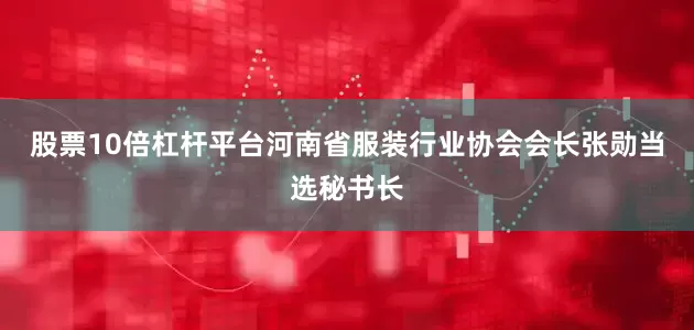 股票10倍杠杆平台河南省服装行业协会会长张勋当选秘书长