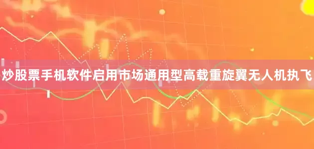 炒股票手机软件启用市场通用型高载重旋翼无人机执飞