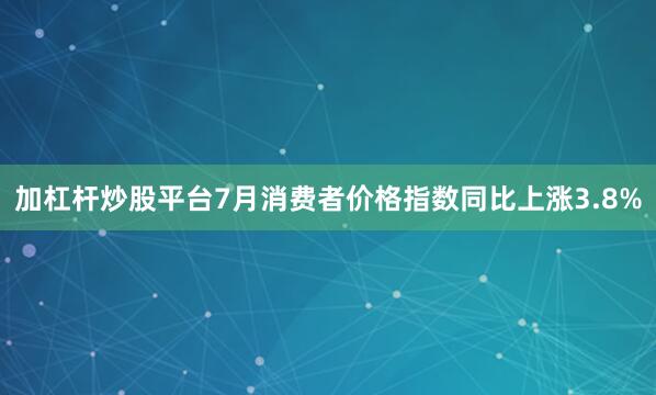 加杠杆炒股平台7月消费者价格指数同比上涨3.8%