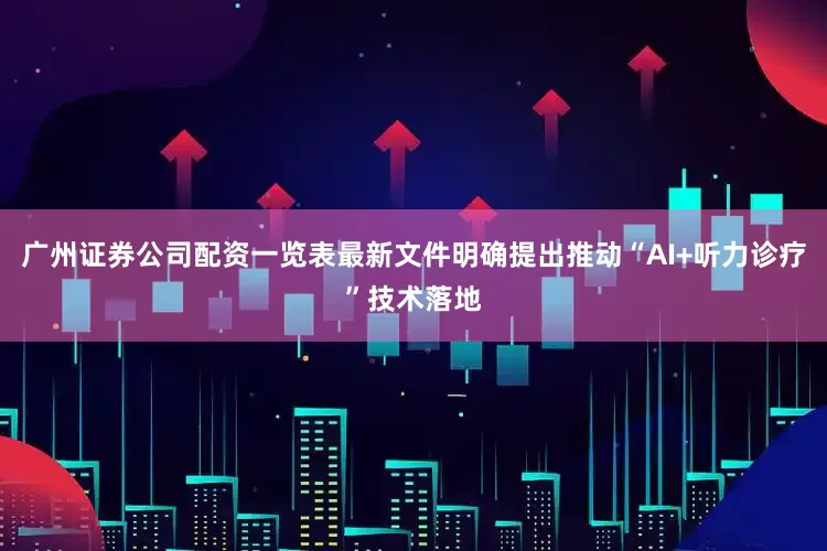 广州证券公司配资一览表最新文件明确提出推动“AI+听力诊疗”技术落地