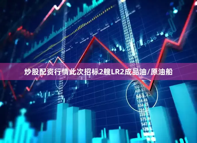 炒股配资行情此次招标2艘LR2成品油/原油船