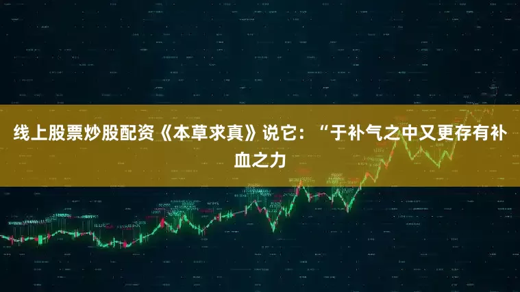 线上股票炒股配资《本草求真》说它：“于补气之中又更存有补血之力