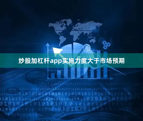炒股加杠杆app实施力度大于市场预期