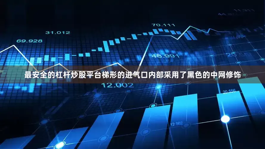 最安全的杠杆炒股平台梯形的进气口内部采用了黑色的中网修饰