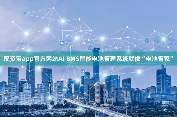 配资宝app官方网站AI BMS智能电池管理系统就像“电池管家”