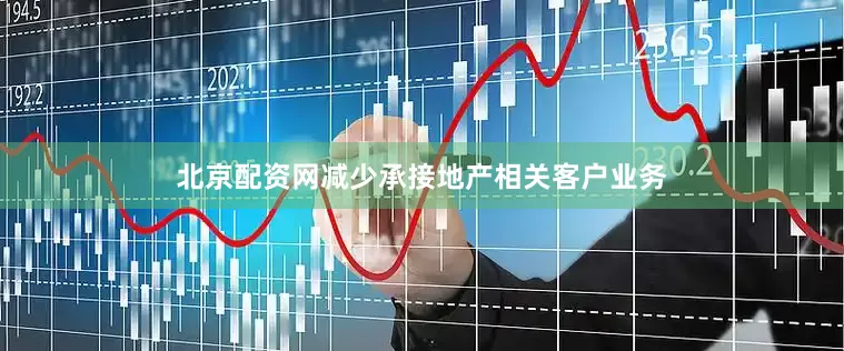 北京配资网减少承接地产相关客户业务