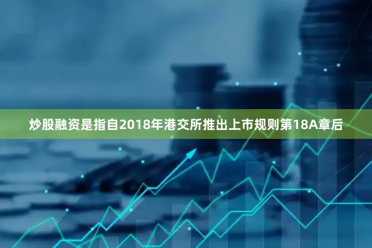 炒股融资是指自2018年港交所推出上市规则第18A章后