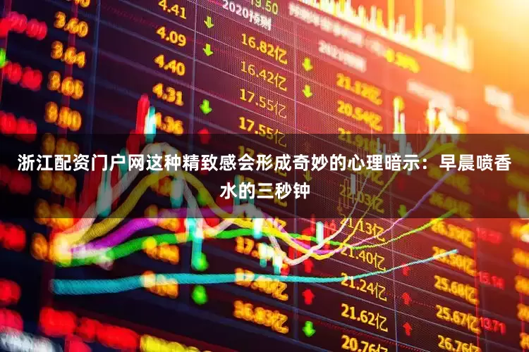 浙江配资门户网这种精致感会形成奇妙的心理暗示：早晨喷香水的三秒钟
