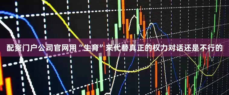 配资门户公司官网用“生育”来代替真正的权力对话还是不行的