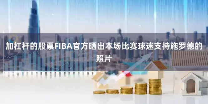 加杠杆的股票FIBA官方晒出本场比赛球迷支持施罗德的照片