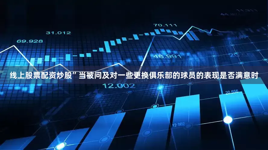 线上股票配资炒股”当被问及对一些更换俱乐部的球员的表现是否满意时