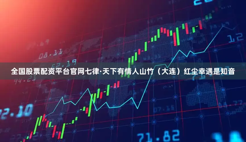 全国股票配资平台官网七律·天下有情人山竹（大连）红尘幸遇是知音