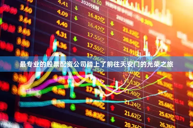 最专业的股票配资公司踏上了前往天安门的光荣之旅
