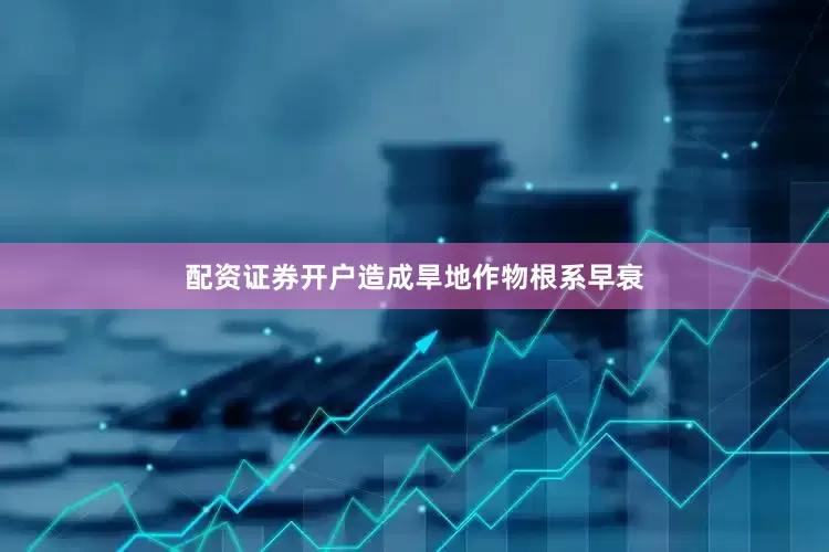 配资证券开户造成旱地作物根系早衰