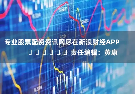 专业股票配资资讯网尽在新浪财经APP            						责任编辑：黄康