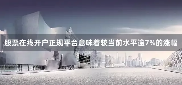 股票在线开户正规平台意味着较当前水平逾7%的涨幅