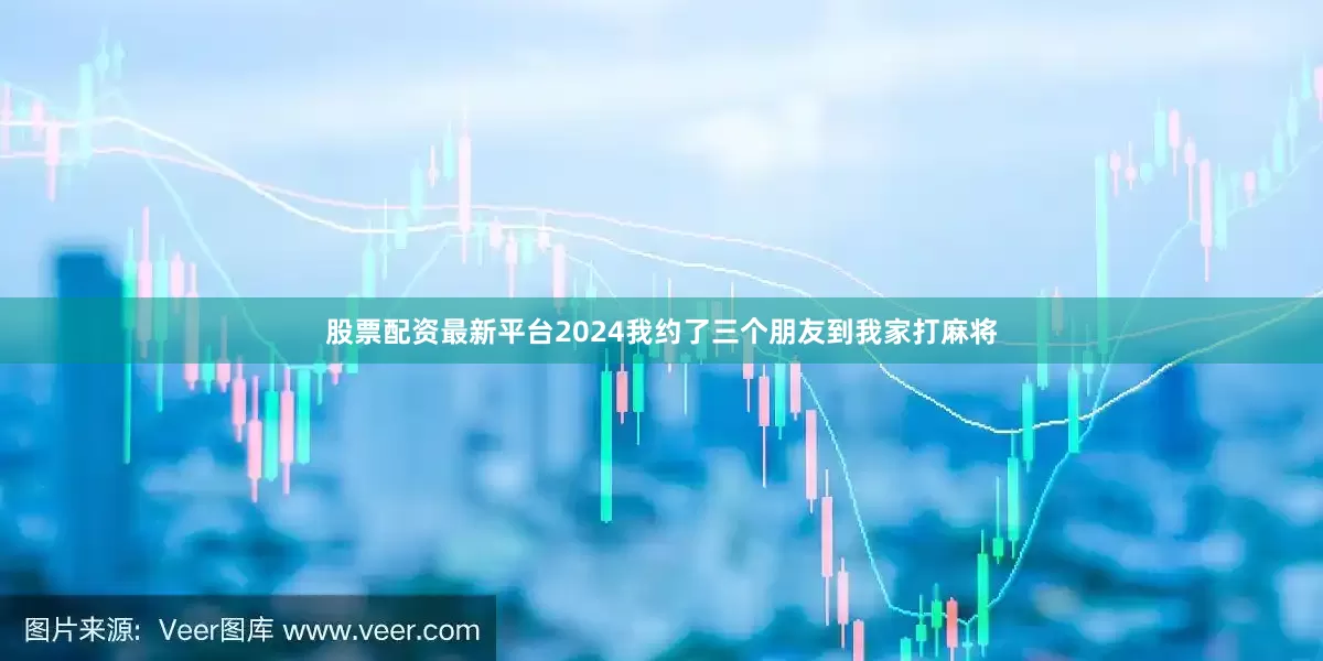 股票配资最新平台2024我约了三个朋友到我家打麻将