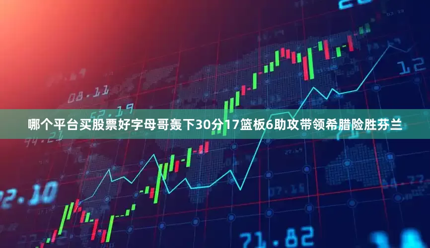 哪个平台买股票好字母哥轰下30分17篮板6助攻带领希腊险胜芬兰